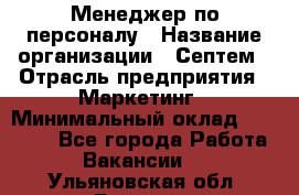 Менеджер по персоналу › Название организации ­ Септем › Отрасль предприятия ­ Маркетинг › Минимальный оклад ­ 25 000 - Все города Работа » Вакансии   . Ульяновская обл.,Барыш г.